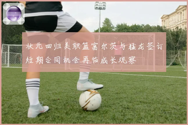 状元回归美职篮富尔茨与猛龙签订短期合同机会再临成长观察