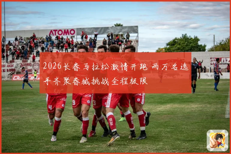 2026长春马拉松激情开跑 两万名选手齐聚春城挑战全程极限