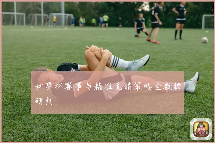 世界杯赛事与精准竞猜策略全数据研判