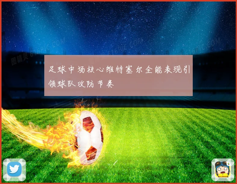 足球中场核心维特塞尔全能表现引领球队攻防节奏