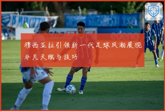 穆西亚拉引领新一代足球风潮展现非凡天赋与技巧
