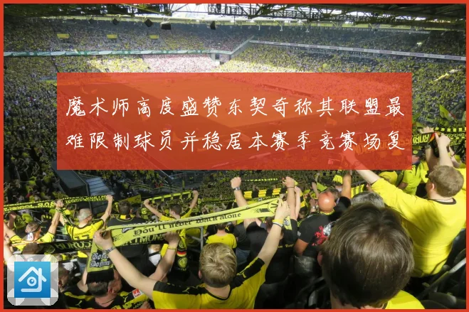 魔术师高度盛赞东契奇称其联盟最难限制球员并稳居本赛季竞赛场复盘
