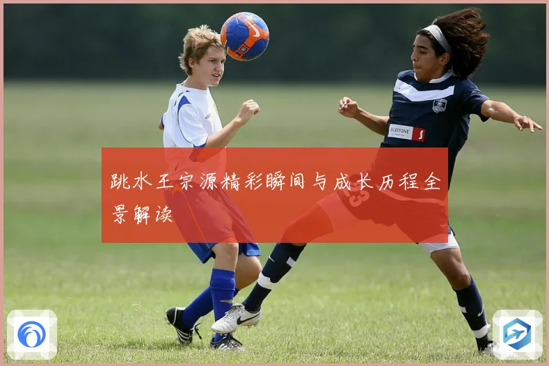 跳水王宗源精彩瞬间与成长历程全景解读