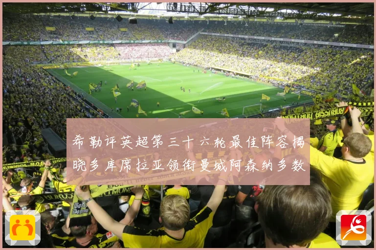 希勒评英超第三十六轮最佳阵容揭晓多库席拉亚领衔曼城阿森纳多数据研判
