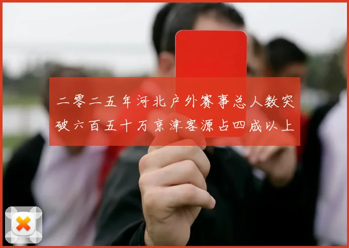 二零二五年河北户外赛事总人数突破六百五十万京津客源占四成以上专题观察