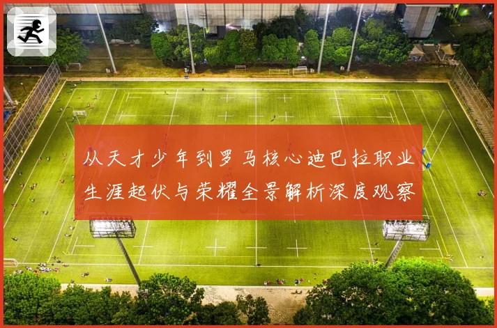 从天才少年到罗马核心迪巴拉职业生涯起伏与荣耀全景解析深度观察战术观察