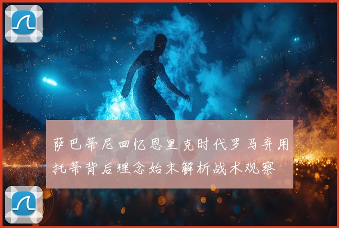 萨巴蒂尼回忆恩里克时代罗马弃用托蒂背后理念始末解析战术观察