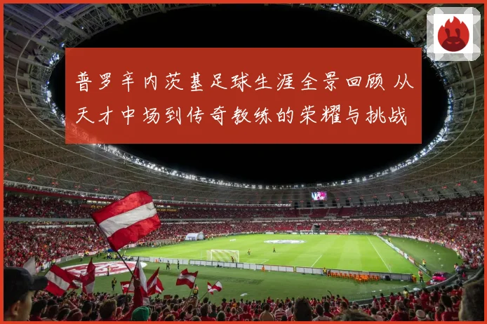 普罗辛内茨基足球生涯全景回顾 从天才中场到传奇教练的荣耀与挑战历程探秘