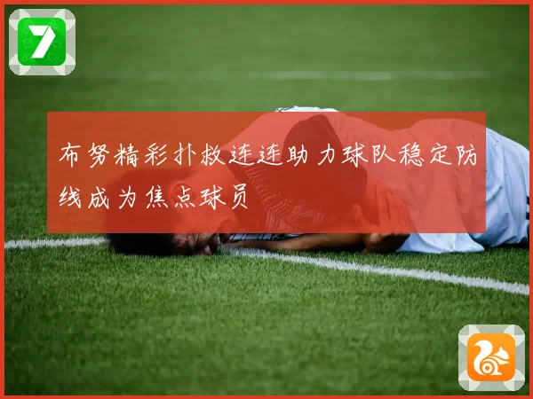 布努精彩扑救连连助力球队稳定防线成为焦点球员