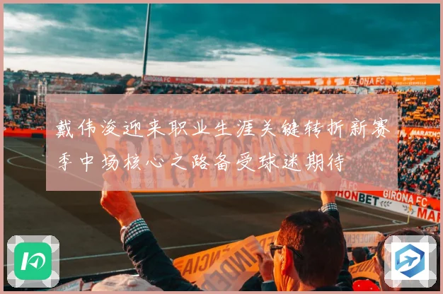 戴伟浚迎来职业生涯关键转折新赛季中场核心之路备受球迷期待