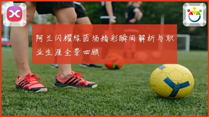 阿兰闪耀绿茵场精彩瞬间解析与职业生涯全景回顾