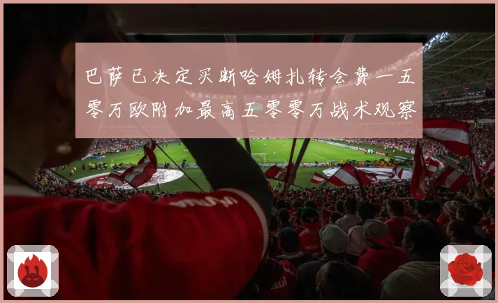 巴萨已决定买断哈姆扎转会费一五零万欧附加最高五零零万战术观察