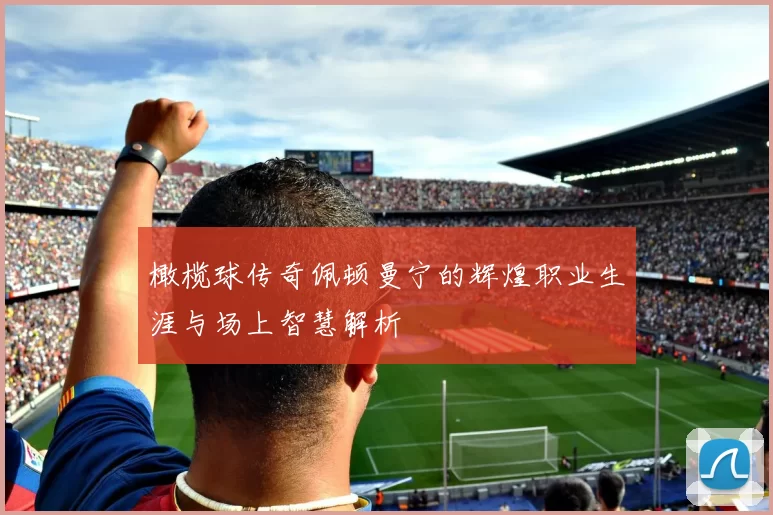 橄榄球传奇佩顿曼宁的辉煌职业生涯与场上智慧解析