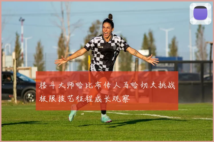 格斗大师哈比布传人马哈切夫挑战极限技艺征程成长观察