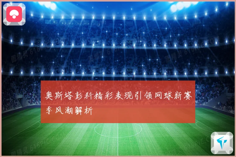 奥斯塔彭科精彩表现引领网球新赛季风潮解析