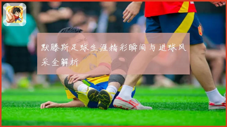 默滕斯足球生涯精彩瞬间与进球风采全解析