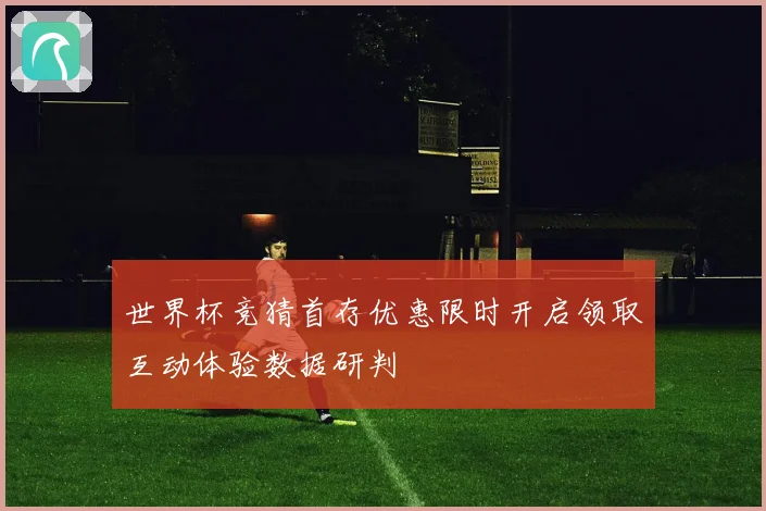 世界杯竞猜首存优惠限时开启领取互动体验数据研判