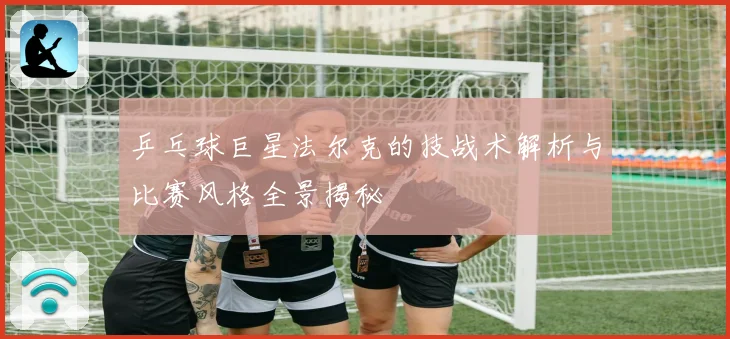 乒乓球巨星法尔克的技战术解析与比赛风格全景揭秘