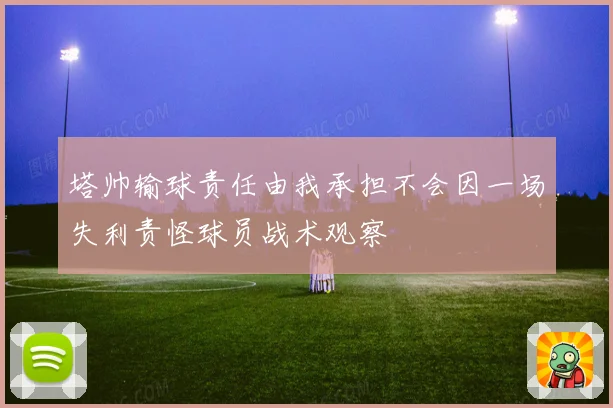 塔帅输球责任由我承担不会因一场失利责怪球员战术观察