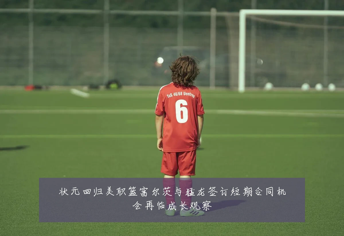 状元回归美职篮富尔茨与猛龙签订短期合同机会再临成长观察