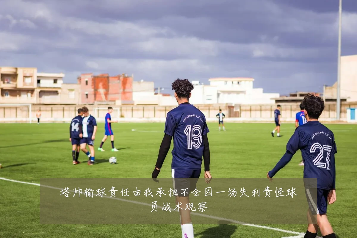 塔帅输球责任由我承担不会因一场失利责怪球员战术观察
