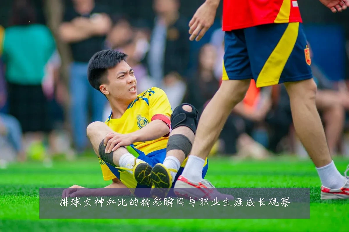 排球女神加比的精彩瞬间与职业生涯成长观察