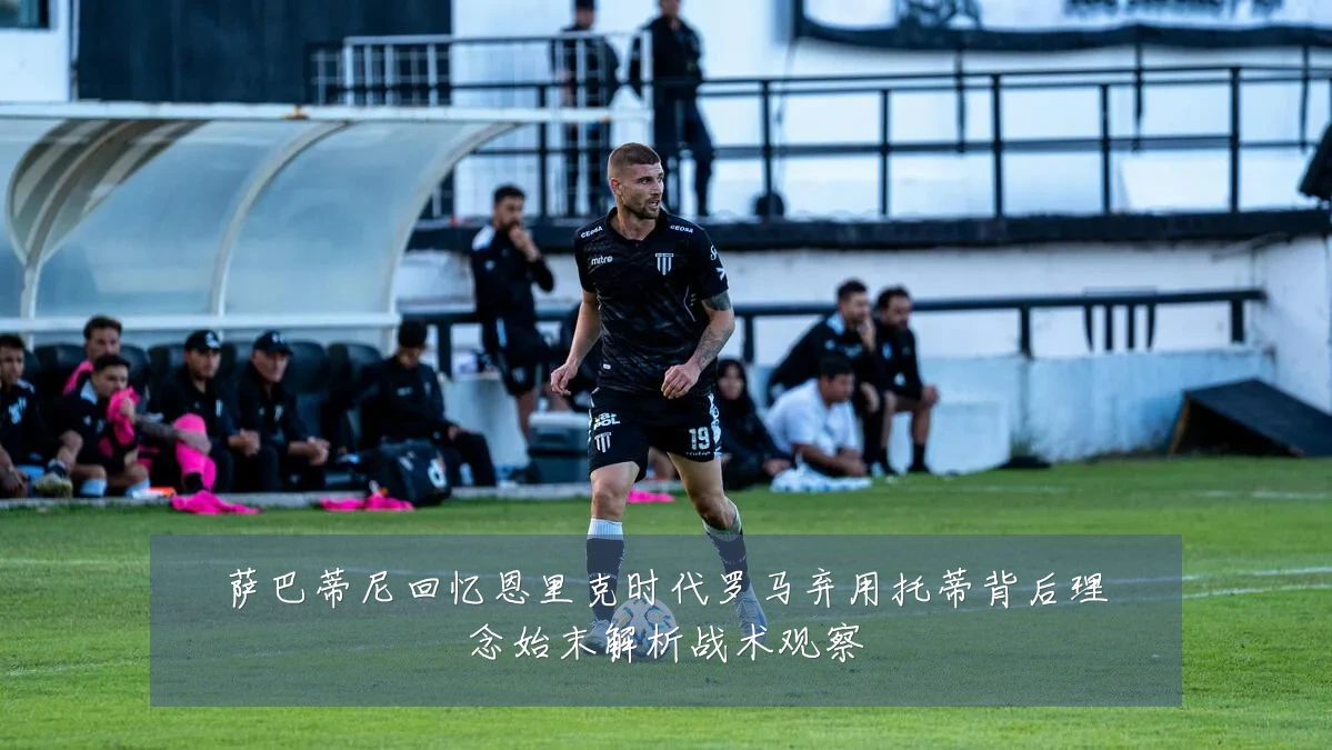 萨巴蒂尼回忆恩里克时代罗马弃用托蒂背后理念始末解析战术观察