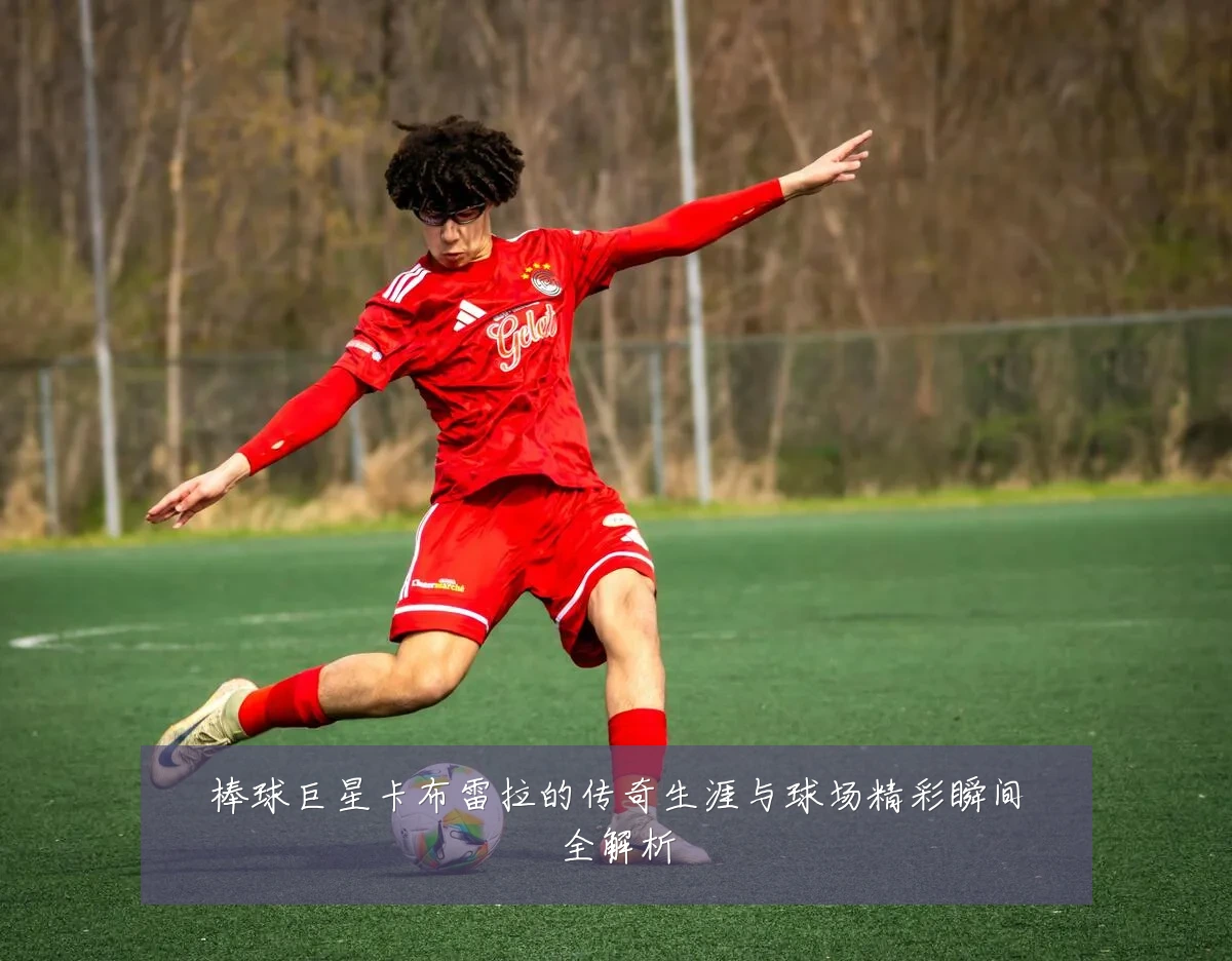 棒球巨星卡布雷拉的传奇生涯与球场精彩瞬间全解析