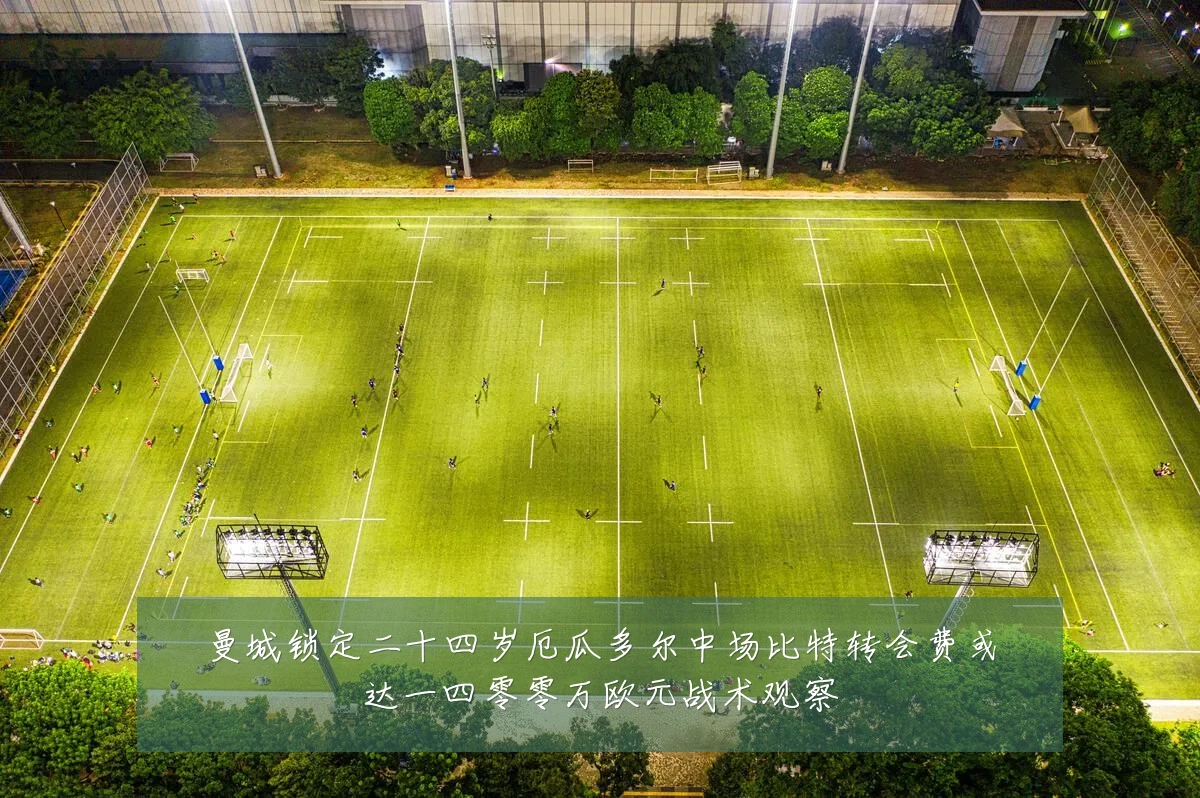 曼城锁定二十四岁厄瓜多尔中场比特转会费或达一四零零万欧元战术观察