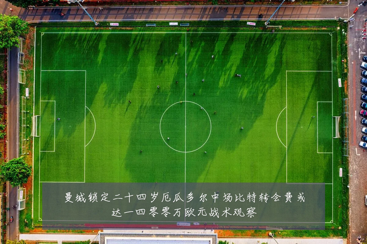曼城锁定二十四岁厄瓜多尔中场比特转会费或达一四零零万欧元战术观察