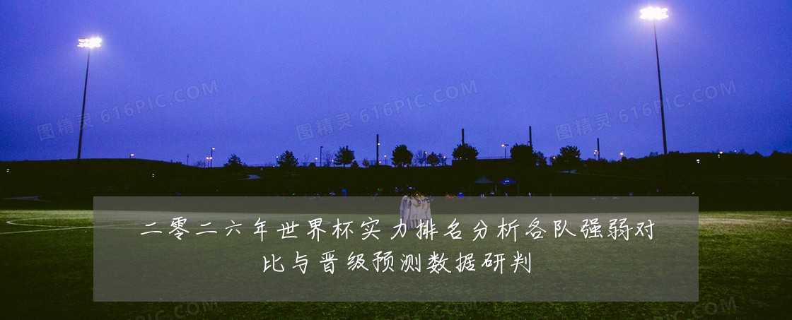 二零二六年世界杯实力排名分析各队强弱对比与晋级预测数据研判